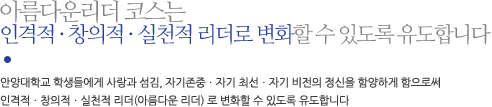 아름다운리더 코스는 인격적ㆍ창의적ㆍ실천적 리더로 변화할 수 있도록 유도합니다. 안양대학교 학생들에게 사랑과 섬김, 자기존중ㆍ자기 최선ㆍ자기 비전의 정신을 함양하게 함으로써 인격적ㆍ창의적ㆍ실천적 리더(아름다운 리더) 로 변화할 수 있도록 유도합니다