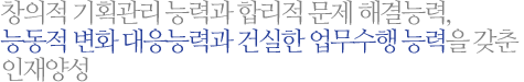 (주/야)창의적 기획관리 능력과 합리적 문제 해결능력, 능동적 변화 대응능력과 건실한 업무수행 능력을 갖춘 인재양성