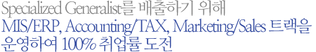 Specialized Generalist를 배출하기 위해 MIS/ERP, Accounting/TAX, Marketing/Sales 트랙을 운영하여 100% 취업률 도전