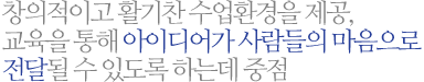 창의적이고 활기찬 수업환경을 제공, 교육을 통해 아이디어가 사람들의 마음으로 전달될 수 있도록 하는데 중점