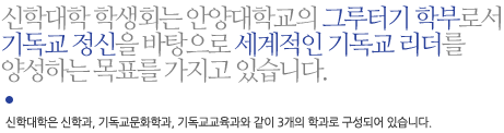 신학대학 학생회는 안양대학교의 그루터기 학부로서 기독교 정신을 바탕으로 세계적인 기독교 리더를 양성하는 목표를 가지고 있습니다. 신학대학은 신학과, 기독교문화학과, 기독교교육과와 같이 3개의 학과로 구성되어 있습니다.