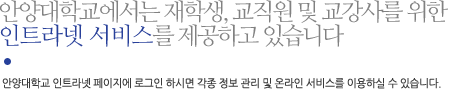 안양대학교에서는 재학생, 교직원 및 교강사를 위한 인트라넷 서비스를 제공하고 있습니다. 안양대학교 인트라넷 페이지에 로그인 하시면 각종 정보 관리 및 온라인 서비스를 이용하실 수 있습니다.